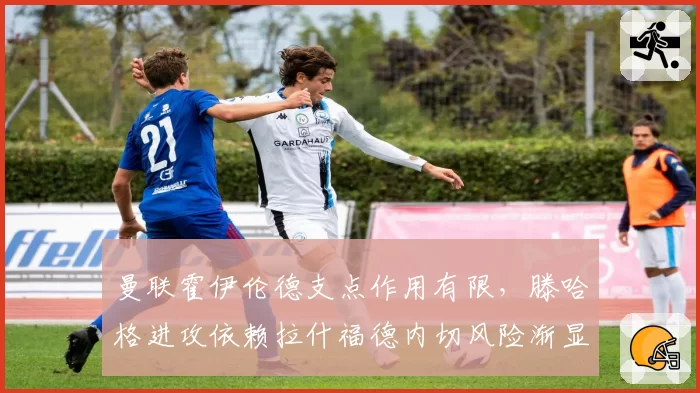 曼联霍伊伦德支点作用有限，滕哈格进攻依赖拉什福德内切风险渐显