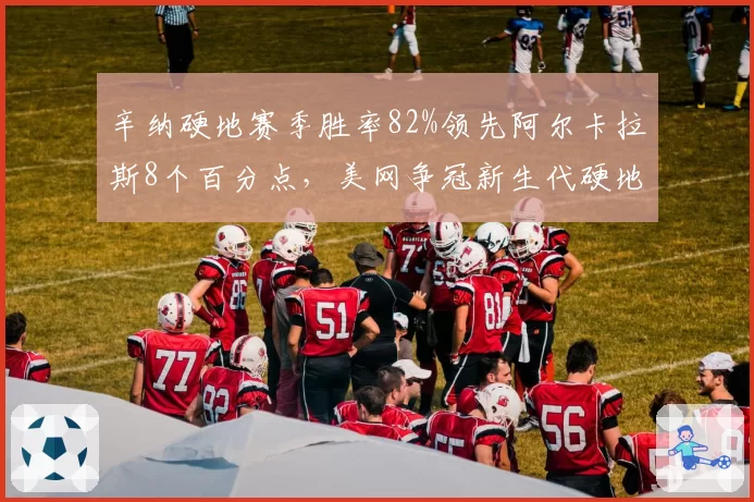 辛纳硬地赛季胜率82%领先阿尔卡拉斯8个百分点，美网争冠新生代硬地之王数据大比拼
