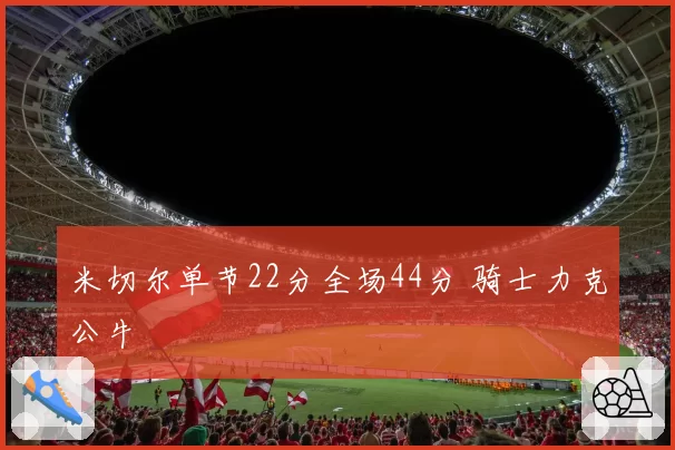 米切尔单节22分全场44分 骑士力克公牛