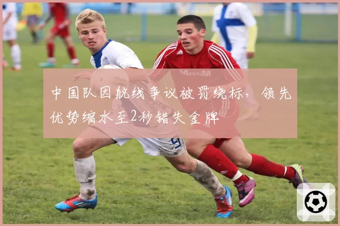 中国队因航线争议被罚绕标，领先优势缩水至2秒错失金牌