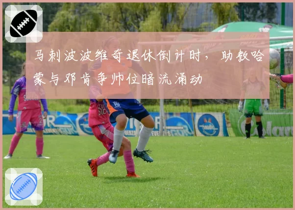 马刺波波维奇退休倒计时，助教哈蒙与邓肯争帅位暗流涌动