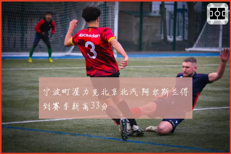 宁波町渥力克北京北汽 阿尔斯兰得到赛季新高33分