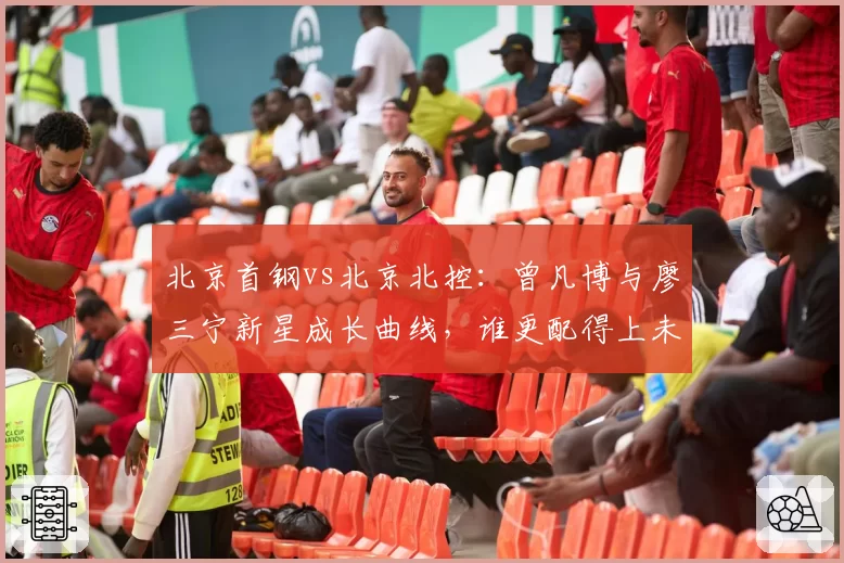 北京首钢vs北京北控：曾凡博与廖三宁新星成长曲线，谁更配得上未来核心？