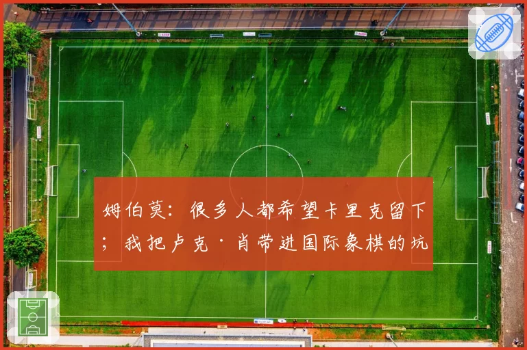 姆伯莫：很多人都希望卡里克留下；我把卢克·肖带进国际象棋的坑