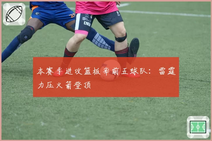 本赛季进攻篮板率前五球队：雷霆力压火箭登顶