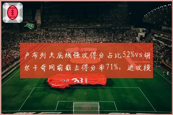 卢布列夫底线强攻得分占比52%vs胡尔卡奇网前截击得分率71%,进攻模式对立