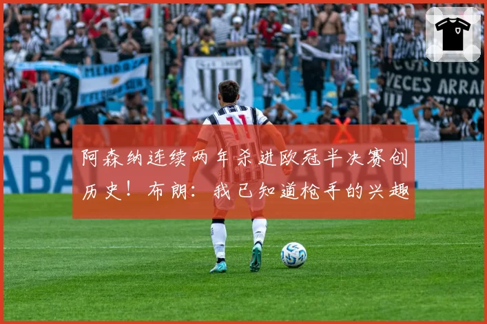 阿森纳连续两年杀进欧冠半决赛创历史！布朗：我已知道枪手的兴趣