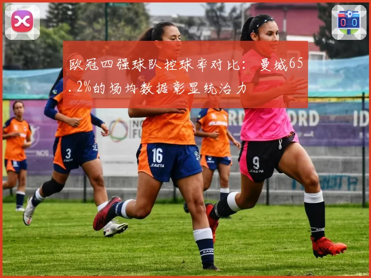 欧冠四强球队控球率对比：曼城65.2%的场均数据彰显统治力