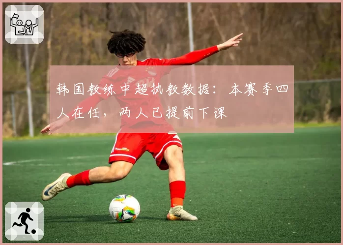 韩国教练中超执教数据：本赛季四人在任，两人已提前下课
