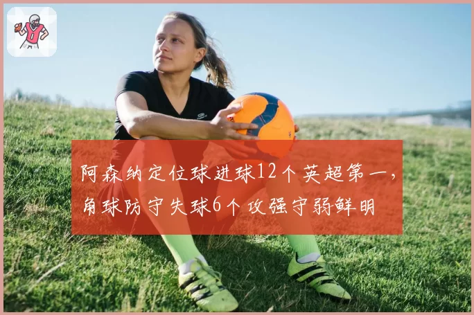 阿森纳定位球进球12个英超第一，角球防守失球6个攻强守弱鲜明