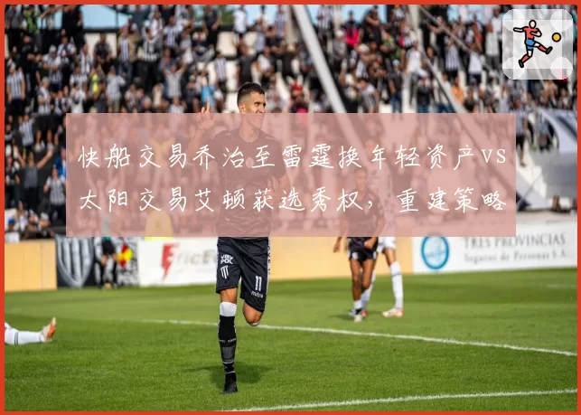 快船交易乔治至雷霆换年轻资产vs太阳交易艾顿获选秀权，重建策略谁更明智