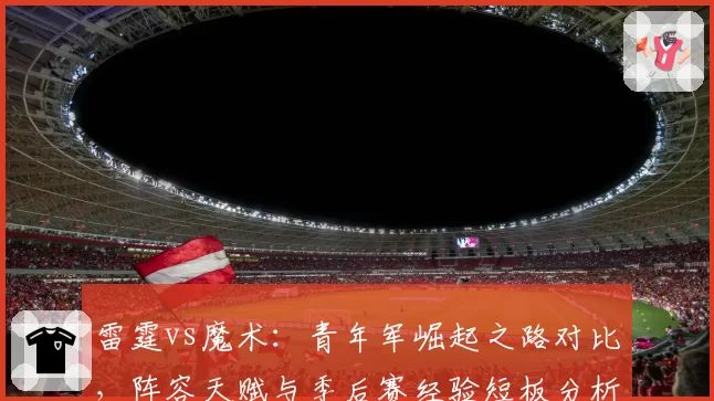 雷霆vs魔术:青年军崛起之路对比,阵容天赋与季后赛经验短板分析