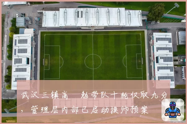 武汉三镇高畠勉带队十轮仅取九分，管理层内部已启动换帅预案