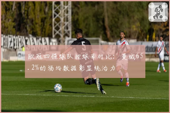 欧冠四强球队控球率对比：曼城65.2%的场均数据彰显统治力