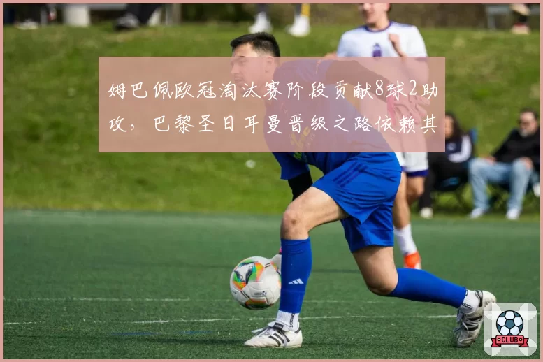 姆巴佩欧冠淘汰赛阶段贡献8球2助攻,巴黎圣日耳曼晋级之路依赖其爆发