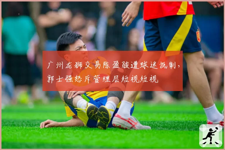 广州龙狮交易陈盈骏遭球迷抵制，郭士强怒斥管理层短视短视