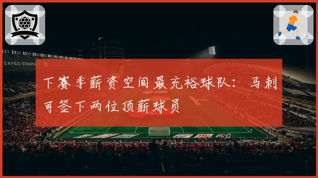下赛季薪资空间最充裕球队:马刺可签下两位顶薪球员