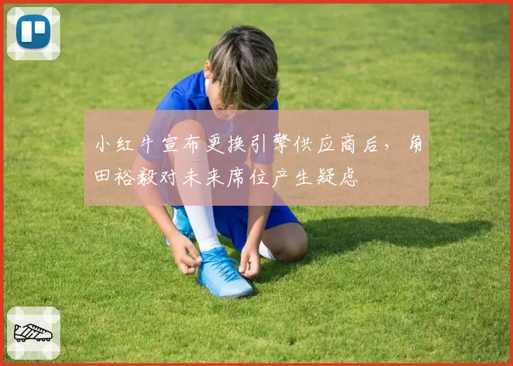 小红牛宣布更换引擎供应商后，角田裕毅对未来席位产生疑虑
