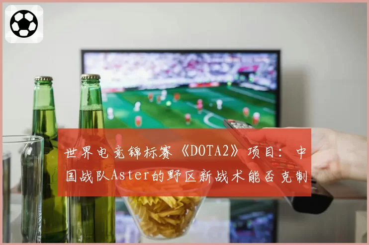 世界电竞锦标赛《DOTA2》项目：中国战队Aster的野区新战术能否克制GG？