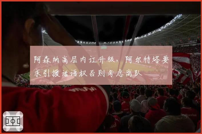 阿森纳高层内讧升级，阿尔特塔要求引援话语权否则考虑离队