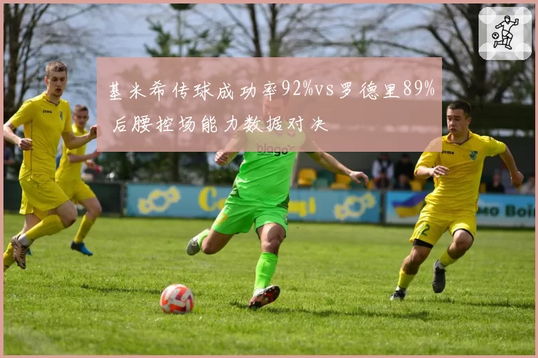 基米希传球成功率92%vs罗德里89% 后腰控场能力数据对决