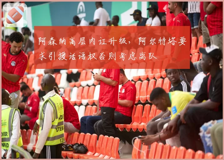 阿森纳高层内讧升级，阿尔特塔要求引援话语权否则考虑离队