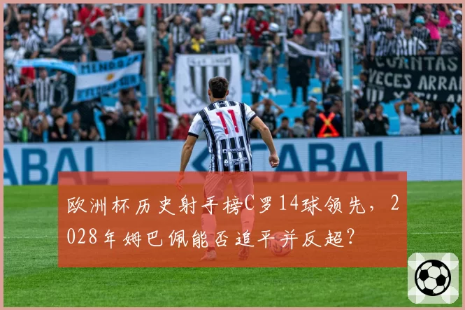 欧洲杯历史射手榜C罗14球领先，2028年姆巴佩能否追平并反超？