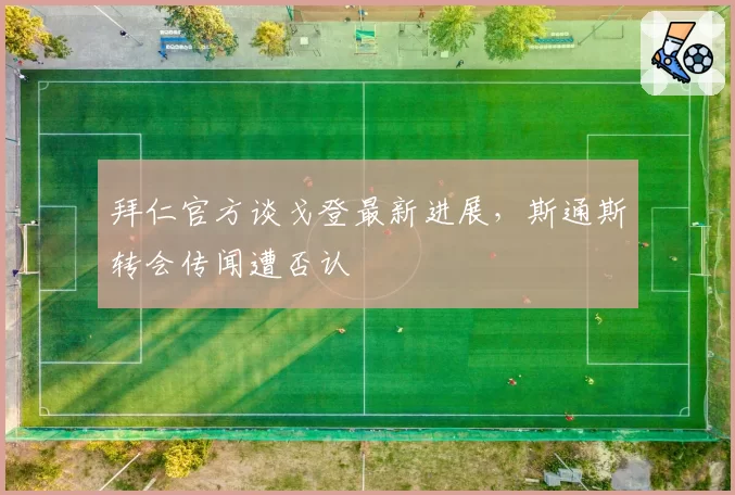 拜仁官方谈戈登最新进展,斯通斯转会传闻遭否认