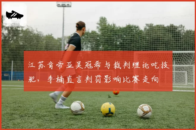 江苏肯帝亚吴冠希与裁判理论吃技犯，李楠直言判罚影响比赛走向