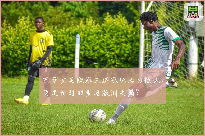 巴萨女足欧冠三连冠统治力惊人，男足何时能重返欧洲之巅？