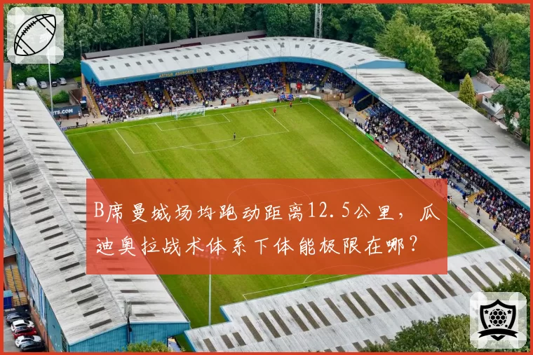 B席曼城场均跑动距离12.5公里，瓜迪奥拉战术体系下体能极限在哪？