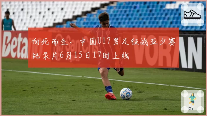 向死而生,中国U17男足征战亚少赛纪录片6月15日17时上线
