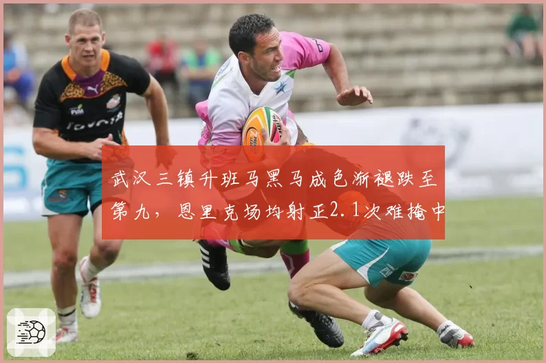 武汉三镇升班马黑马成色渐褪跌至第九,恩里克场均射正2.1次难掩中场创造力枯竭