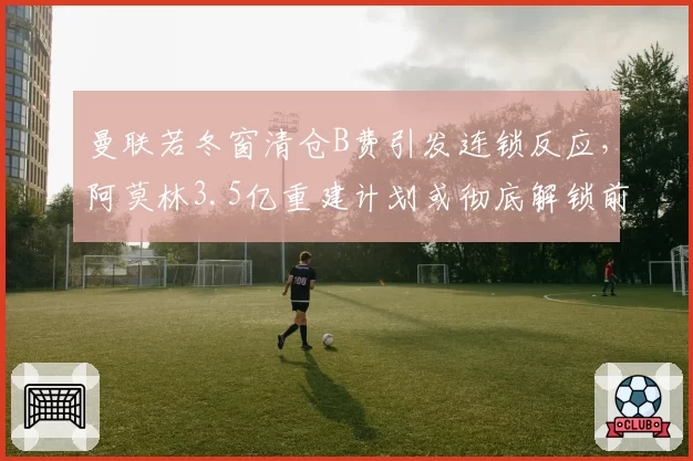 曼联若冬窗清仓B费引发连锁反应,阿莫林3.5亿重建计划或彻底解锁前场四重奏