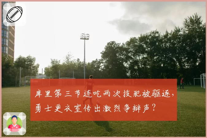 库里第三节连吃两次技犯被驱逐，勇士更衣室传出激烈争辩声？