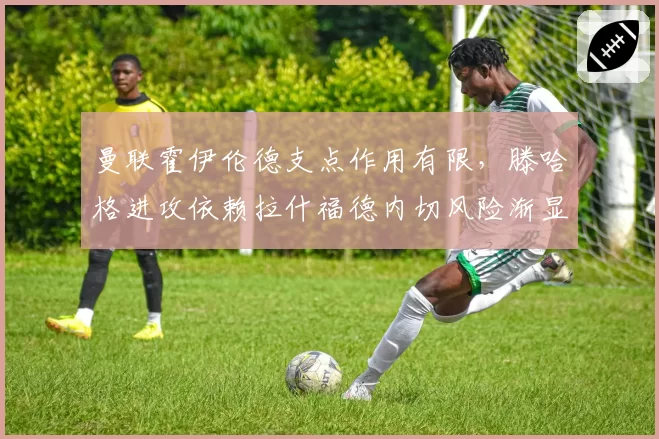 曼联霍伊伦德支点作用有限，滕哈格进攻依赖拉什福德内切风险渐显