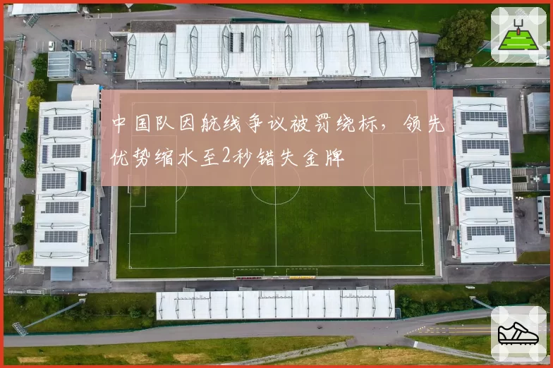 中国队因航线争议被罚绕标，领先优势缩水至2秒错失金牌