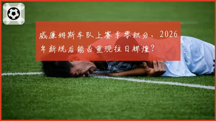 威廉姆斯车队上赛季零积分，2026年新规后能否重现往日辉煌？
