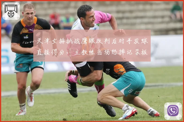 天津女排挑战鹰眼改判后对手发球直接得分，主教练当场怒摔记录板
