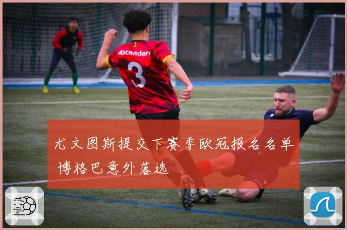 尤文图斯提交下赛季欧冠报名名单 博格巴意外落选