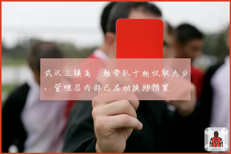 武汉三镇高畠勉带队十轮仅取九分，管理层内部已启动换帅预案