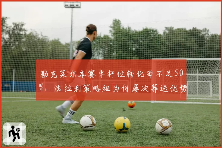 勒克莱尔本赛季杆位转化率不足50%，法拉利策略组为何屡次葬送优势？