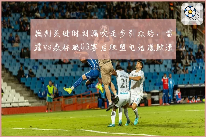 裁判关键时刻漏吹走步引众怒，雷霆vs森林狼G3赛后联盟电话道歉遭嘲讽
