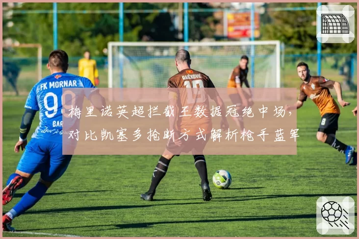 梅里诺英超拦截王数据冠绝中场，对比凯塞多抢断方式解析枪手蓝军防守哲学