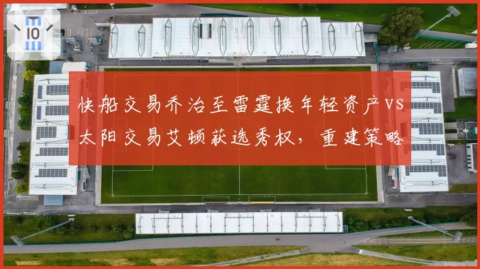 快船交易乔治至雷霆换年轻资产vs太阳交易艾顿获选秀权，重建策略谁更明智