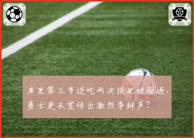 库里第三节连吃两次技犯被驱逐，勇士更衣室传出激烈争辩声？