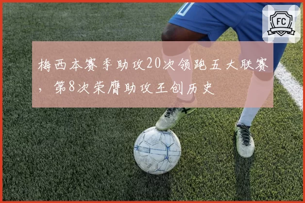 梅西本赛季助攻20次领跑五大联赛，第8次荣膺助攻王创历史