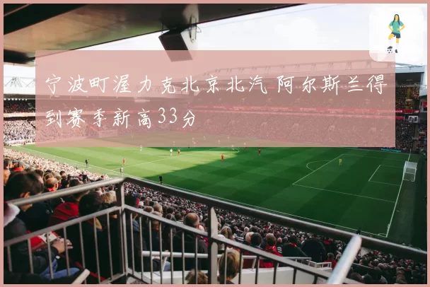 宁波町渥力克北京北汽 阿尔斯兰得到赛季新高33分