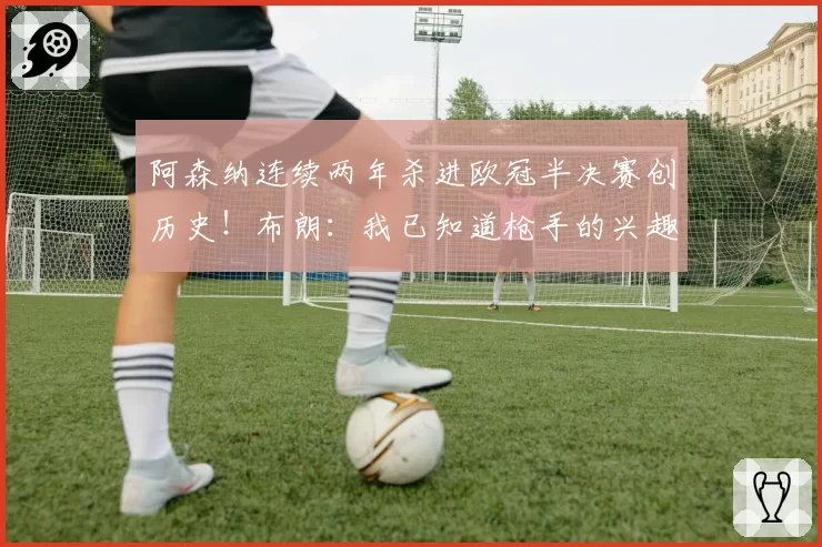阿森纳连续两年杀进欧冠半决赛创历史！布朗：我已知道枪手的兴趣