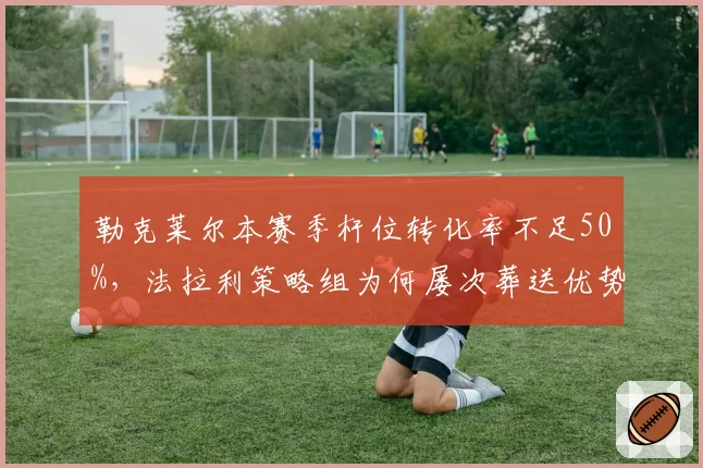 勒克莱尔本赛季杆位转化率不足50%，法拉利策略组为何屡次葬送优势？